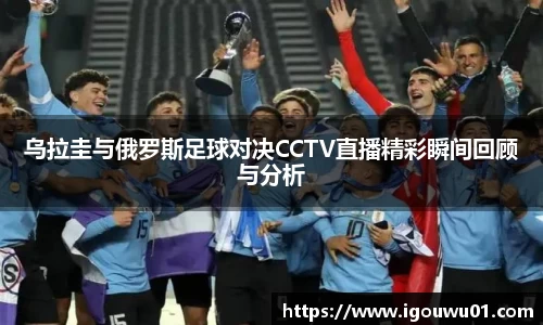 乌拉圭与俄罗斯足球对决CCTV直播精彩瞬间回顾与分析